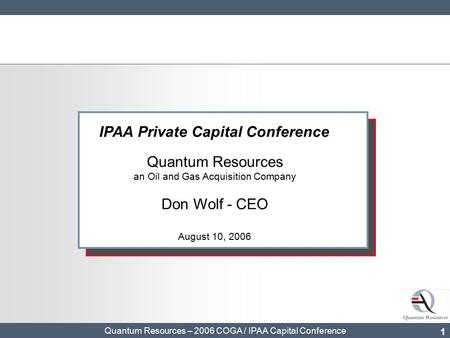 Quantum Resources – 2006 COGA / IPAA Capital Conference 1 IPAA Private Capital Conference Quantum Resources an Oil and Gas Acquisition Company Don Wolf.