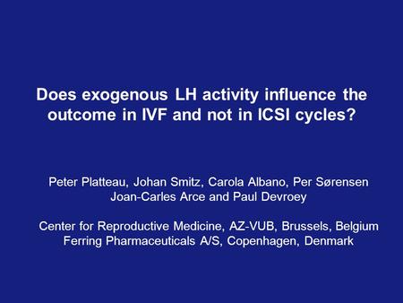 Does exogenous LH activity influence the outcome in IVF and not in ICSI cycles? Peter Platteau, Johan Smitz, Carola Albano, Per Sørensen Joan-Carles Arce.