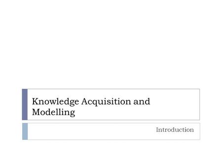 Knowledge Acquisition and Modelling Introduction.