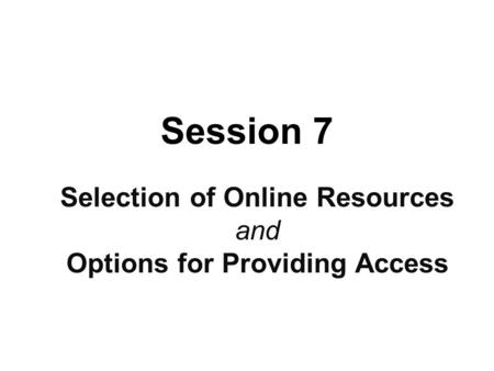 Session 7 Selection of Online Resources and Options for Providing Access.