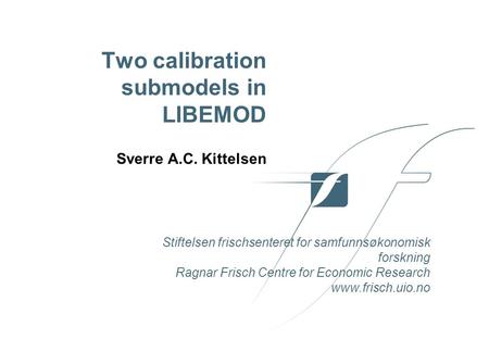 Stiftelsen frischsenteret for samfunnsøkonomisk forskning Ragnar Frisch Centre for Economic Research www.frisch.uio.no Two calibration submodels in LIBEMOD.