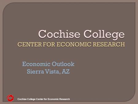 Cochise College Center for Economic Research Cochise College CENTER FOR ECONOMIC RESEARCH Economic Outlook Sierra Vista, AZ.