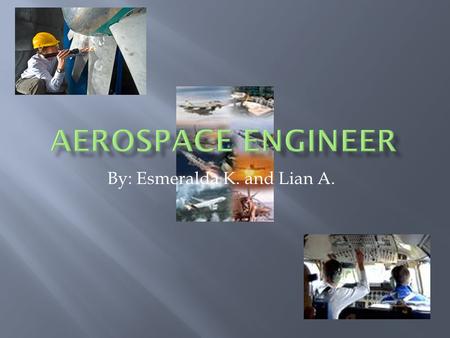 By: Esmeralda K. and Lian A..  Aerospace engineers design, develop, and test aircraft, missiles, and space vehicles and oversee their production. They.
