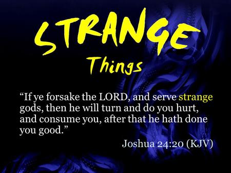 Things “If ye forsake the LORD, and serve strange gods, then he will turn and do you hurt, and consume you, after that he hath done you good.” Joshua 24:20.