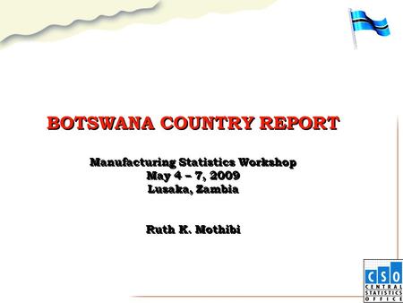 BOTSWANA COUNTRY REPORT Manufacturing Statistics Workshop May 4 – 7, 2009 Lusaka, Zambia Ruth K. Mothibi.