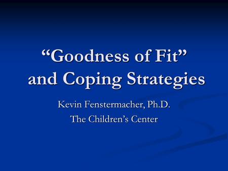 “Goodness of Fit” and Coping Strategies Kevin Fenstermacher, Ph.D. The Children’s Center.
