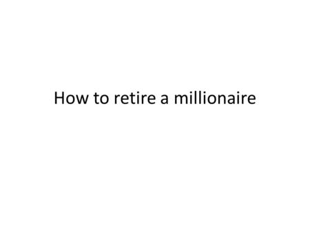 How to retire a millionaire. So what is your plan? Most people don’t have a plan for becoming rich or wealthy If your only plan is to marry someone rich,
