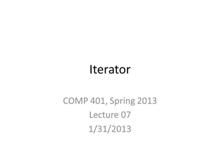 Iterator COMP 401, Spring 2013 Lecture 07 1/31/2013.