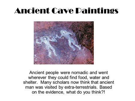 Ancient Cave Paintings Ancient people were nomadic and went wherever they could find food, water and shelter. Many scholars now think that ancient man.