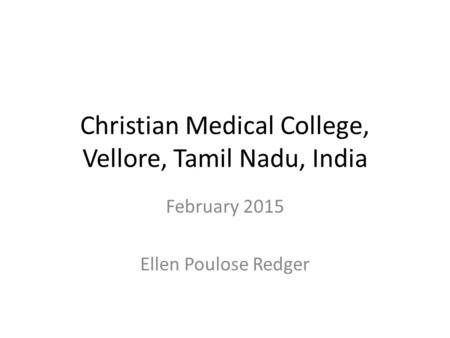 Christian Medical College, Vellore, Tamil Nadu, India February 2015 Ellen Poulose Redger.
