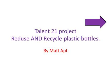 Talent 21 project Reduse AND Recycle plastic bottles. By Matt Apt.