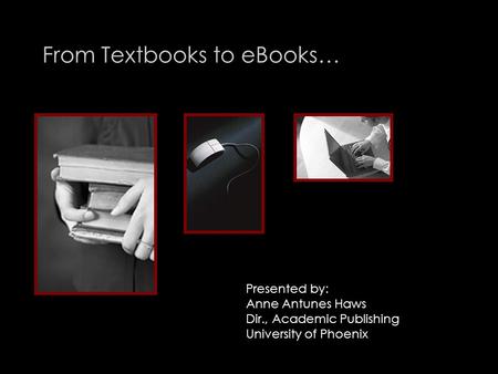 From Textbooks to eBooks… Presented by: Anne Antunes Haws Dir., Academic Publishing University of Phoenix.