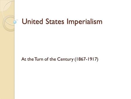 United States Imperialism At the Turn of the Century (1867-1917)