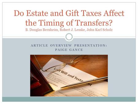 ARTICLE OVERVIEW PRESENTATION: PAIGE GANCE Do Estate and Gift Taxes Affect the Timing of Transfers? B. Douglas Bernheim, Robert J. Lemke, John Karl Scholz.