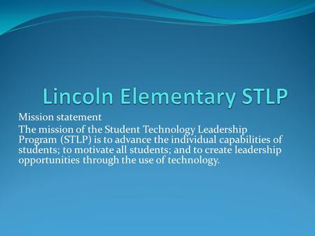 Mission statement The mission of the Student Technology Leadership Program (STLP) is to advance the individual capabilities of students; to motivate all.