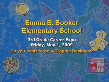 Emma E. Booker Elementary School 3rd Grade Career Expo Friday, May 1, 2009 Do you want to be a Graphic Designer?