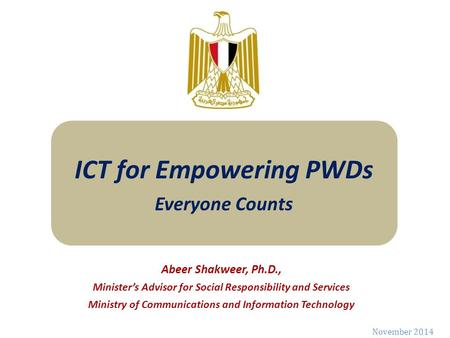 November 2014 ICT for Empowering PWDs Everyone Counts Abeer Shakweer, Ph.D., Minister’s Advisor for Social Responsibility and Services Ministry of Communications.