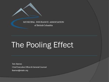 The Pooling Effect MUNICIPAL INSURANCE ASSOCIATION of British Columbia Tom Barnes Chief Executive Officer & General Counsel