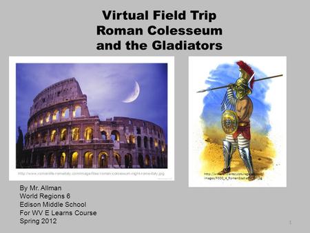 Virtual Field Trip Roman Colesseum and the Gladiators By Mr. Allman World Regions 6 Edison Middle School For WV E Learns Course Spring 2012