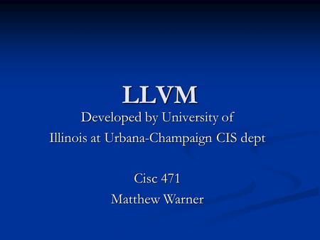 LLVM Developed by University of Illinois at Urbana-Champaign CIS dept Cisc 471 Matthew Warner.