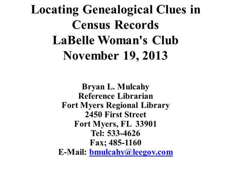 Locating Genealogical Clues in Census Records LaBelle Woman's Club November 19, 2013 Bryan L. Mulcahy Reference Librarian Fort Myers Regional Library 2450.