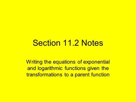 Section 11.2 Notes Writing the equations of exponential and logarithmic functions given the transformations to a parent function.