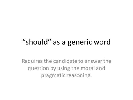 “should” as a generic word Requires the candidate to answer the question by using the moral and pragmatic reasoning.