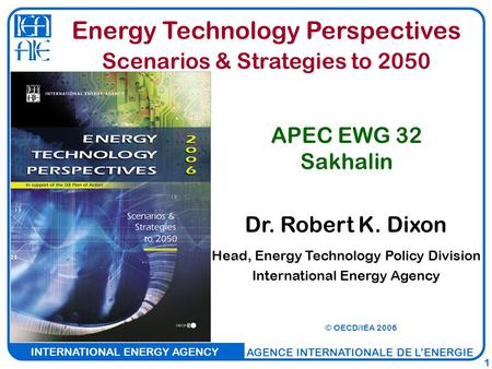 INTERNATIONAL ENERGY AGENCY AGENCE INTERNATIONALE DE L’ENERGIE 1 Dr. Robert K. Dixon Head, Energy Technology Policy Division International Energy Agency.