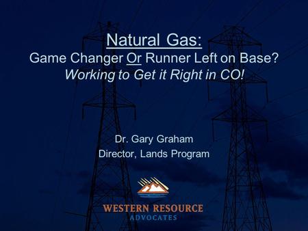 Natural Gas: Game Changer Or Runner Left on Base? Working to Get it Right in CO! Dr. Gary Graham Director, Lands Program.