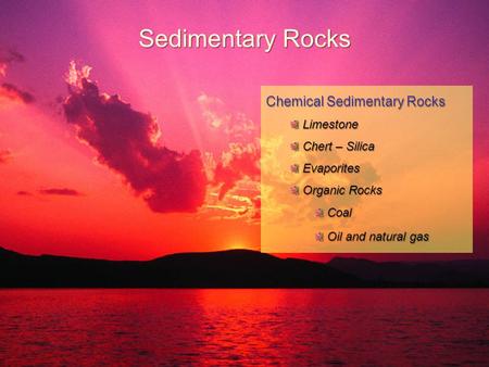 Sedimentary Rocks Chemical Sedimentary Rocks Limestone Limestone Chert – Silica Chert – Silica Evaporites Evaporites Organic Rocks Organic Rocks Coal Coal.