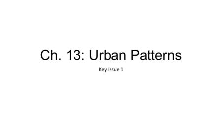 Ch. 13: Urban Patterns Key Issue 1.
