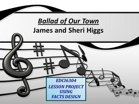 Ballad of Our Town James and Sheri Higgs EDCI6304 LESSON PROJECT USING FACTS DESIGN.