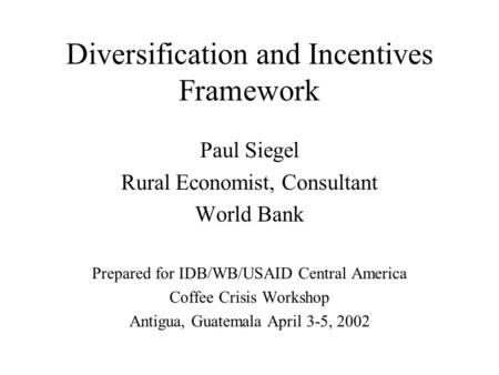 Diversification and Incentives Framework Paul Siegel Rural Economist, Consultant World Bank Prepared for IDB/WB/USAID Central America Coffee Crisis Workshop.