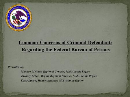 Common Concerns of Criminal Defendants Regarding the Federal Bureau of Prisons Presented By: Matthew Mellady, Regional Counsel, Mid-Atlantic Region Zachary.
