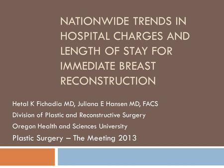 NATIONWIDE TRENDS IN HOSPITAL CHARGES AND LENGTH OF STAY FOR IMMEDIATE BREAST RECONSTRUCTION Hetal K Fichadia MD, Juliana E Hansen MD, FACS Division of.