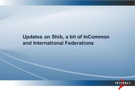 Updates on Shib, a bit of InCommon and International Federations.