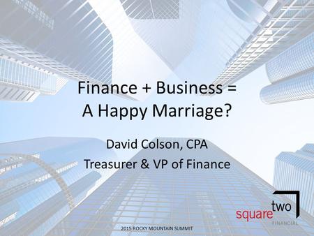 Finance + Business = A Happy Marriage? David Colson, CPA Treasurer & VP of Finance 2015 ROCKY MOUNTAIN SUMMIT.