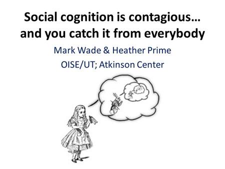 Social cognition is contagious… and you catch it from everybody Mark Wade & Heather Prime OISE/UT; Atkinson Center.