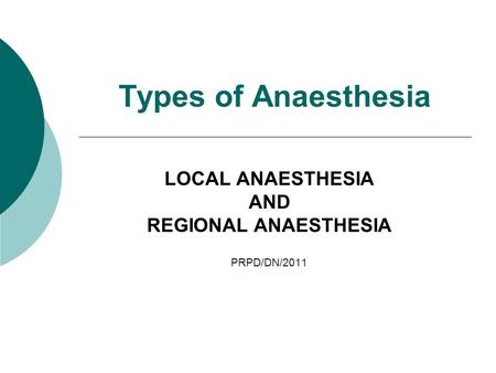 Types of Anaesthesia LOCAL ANAESTHESIA AND REGIONAL ANAESTHESIA PRPD/DN/2011.