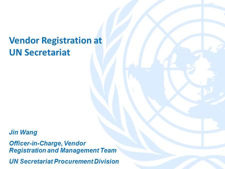 Vendor Registration at UN Secretariat Jin Wang Officer-in-Charge, Vendor Registration and Management Team UN Secretariat Procurement Division.