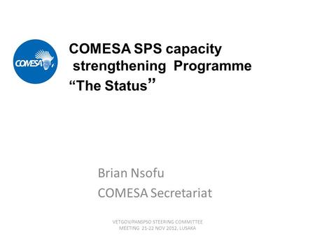 COMESA SPS capacity strengthening Programme “The Status ” Brian Nsofu COMESA Secretariat VETGOV/PANSPSO STEERING COMMITTEE MEETING 21-22 NOV 2012, LUSAKA.