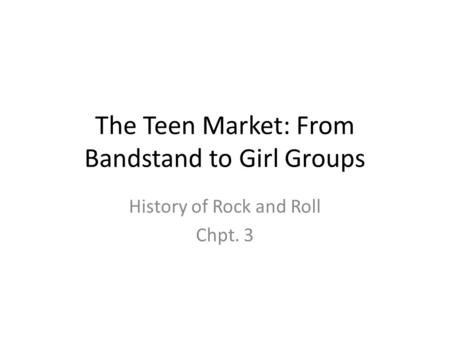 The Teen Market: From Bandstand to Girl Groups History of Rock and Roll Chpt. 3.