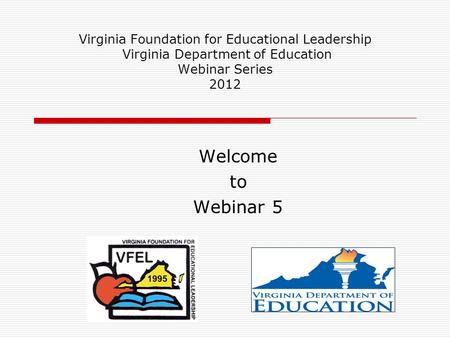 Virginia Foundation for Educational Leadership Virginia Department of Education Webinar Series 2012 Welcome to Webinar 5.