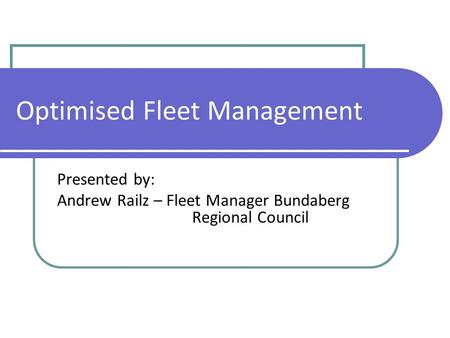 Optimised Fleet Management Presented by: Andrew Railz – Fleet Manager Bundaberg Regional Council.