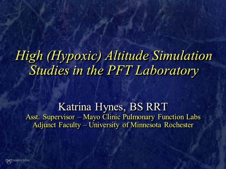 High (Hypoxic) Altitude Simulation Studies in the PFT Laboratory Katrina Hynes, BS RRT Asst. Supervisor – Mayo Clinic Pulmonary Function Labs Adjunct Faculty.