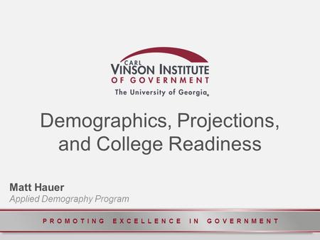 PROMOTING EXCELLENCE IN GOVERNMENT Demographics, Projections, and College Readiness Matt Hauer Applied Demography Program.