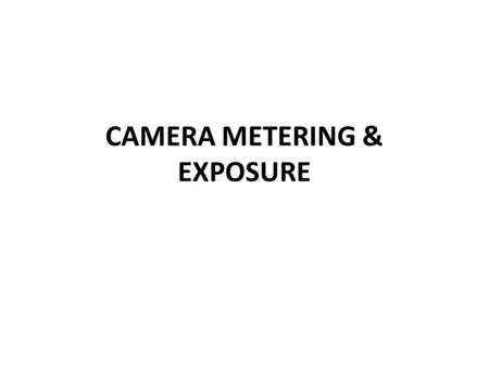 CAMERA METERING & EXPOSURE. Lesson objectives Knowing how your digital camera meters light is critical for achieving consistent and accurate exposures.