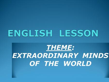 THEME: EXTRAORDINARY MINDS OF THE WORLD. Цели урока 1. Знакомство с новыми словами и выражениями по изучаемой теме и закрепление новой лексики в речи.