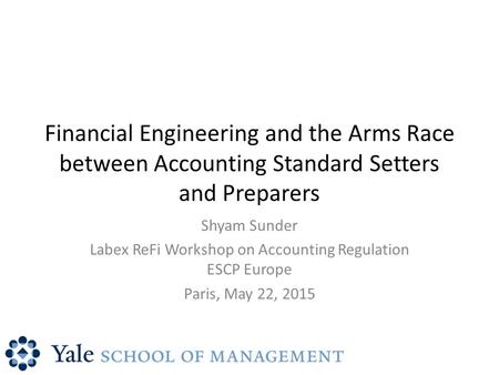 Financial Engineering and the Arms Race between Accounting Standard Setters and Preparers Shyam Sunder Labex ReFi Workshop on Accounting Regulation ESCP.