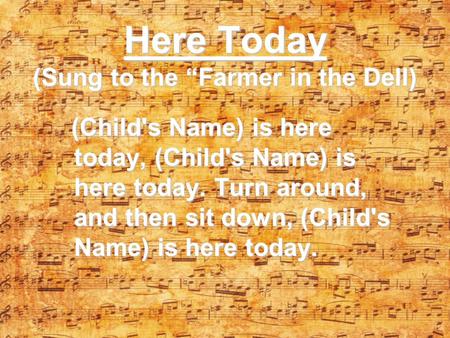 Here Today (Sung to the “Farmer in the Dell) (Child's Name) is here today, (Child's Name) is here today. Turn around, and then sit down, (Child's Name)
